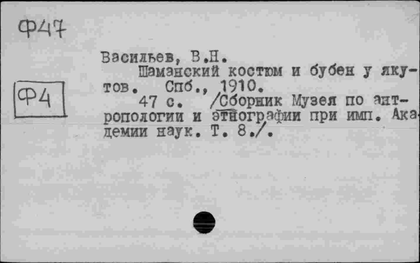 ﻿<W
ФА
— __
Васильев, В.Н.
Шаманский костюм и бубен у якутов. Спб., 1910.
47 с. /Сборник Музея по антропологии и этнографии при имп. Ака демии наук. Т. 8./.